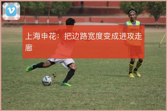 上海申花:把边路宽度变成进攻走廊