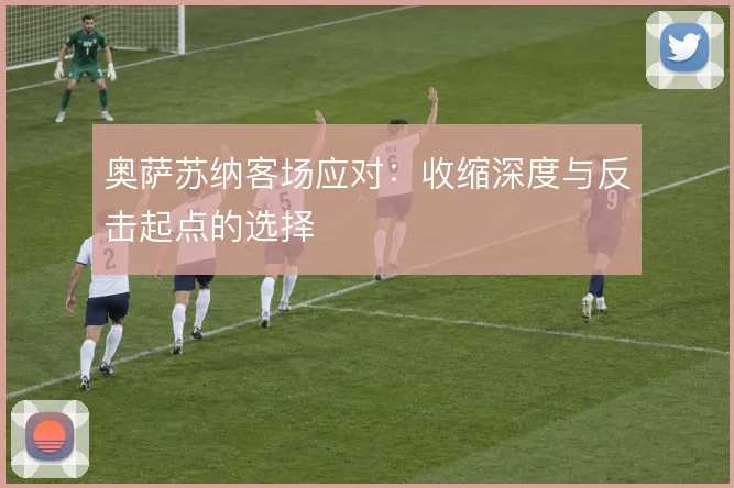 奥萨苏纳客场应对：收缩深度与反击起点的选择