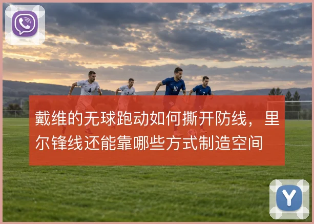 戴维的无球跑动如何撕开防线,里尔锋线还能靠哪些方式制造空间