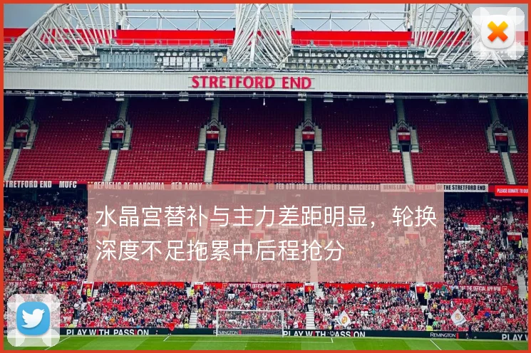水晶宫替补与主力差距明显，轮换深度不足拖累中后程抢分