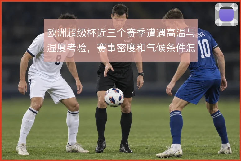 欧洲超级杯近三个赛季遭遇高温与湿度考验，赛事密度和气候条件怎么解