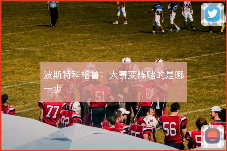 波斯特科格鲁：大赛变阵赌的是哪一步