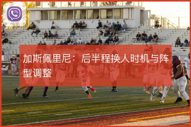加斯佩里尼:后半程换人时机与阵型调整