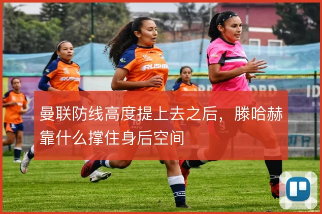 曼联防线高度提上去之后，滕哈赫靠什么撑住身后空间