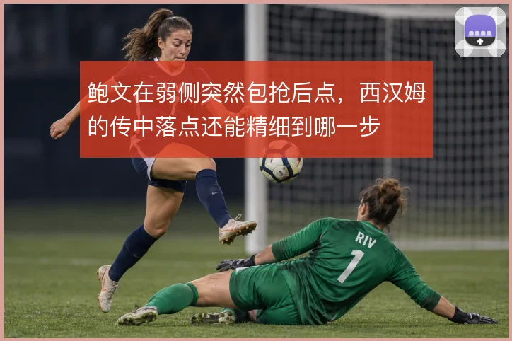 鲍文在弱侧突然包抢后点，西汉姆的传中落点还能精细到哪一步