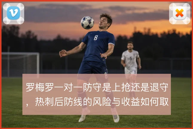 罗梅罗一对一防守是上抢还是退守，热刺后防线的风险与收益如何取舍