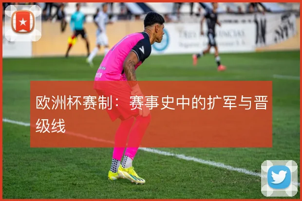 欧洲杯赛制：赛事史中的扩军与晋级线