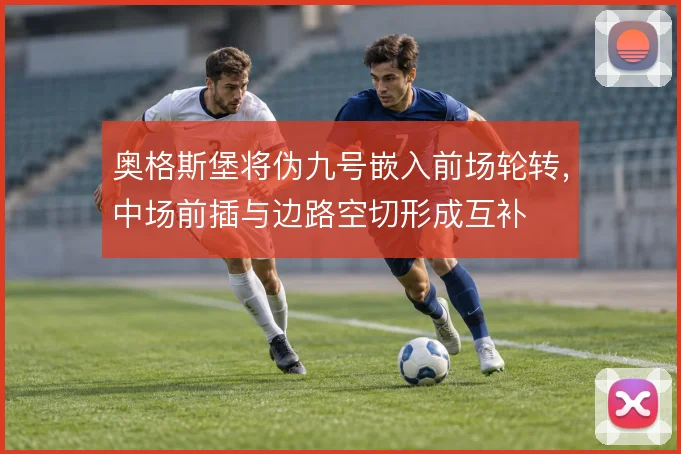 奥格斯堡将伪九号嵌入前场轮转，中场前插与边路空切形成互补