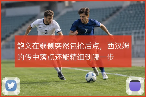 鲍文在弱侧突然包抢后点，西汉姆的传中落点还能精细到哪一步