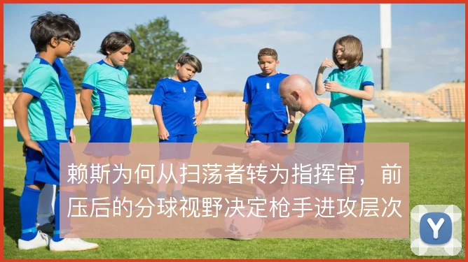 赖斯为何从扫荡者转为指挥官,前压后的分球视野决定枪手进攻层次