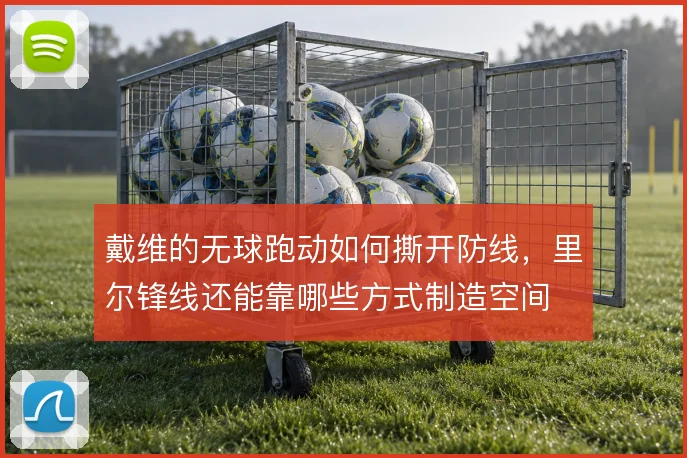 戴维的无球跑动如何撕开防线,里尔锋线还能靠哪些方式制造空间