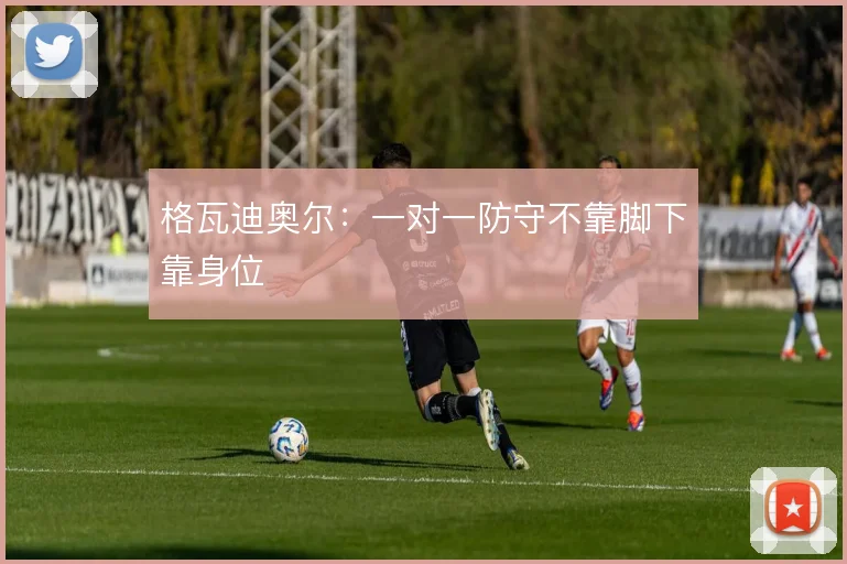 格瓦迪奥尔:一对一防守不靠脚下靠身位
