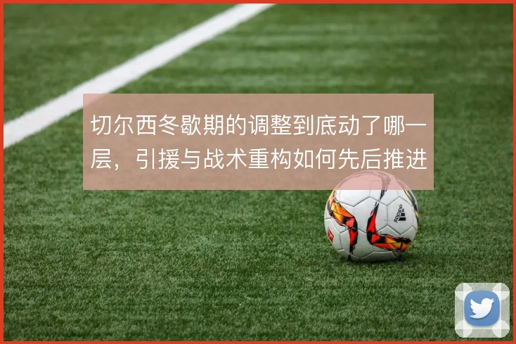 切尔西冬歇期的调整到底动了哪一层,引援与战术重构如何先后推进