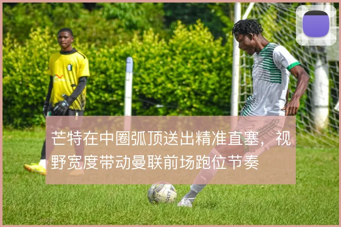 芒特在中圈弧顶送出精准直塞,视野宽度带动曼联前场跑位节奏