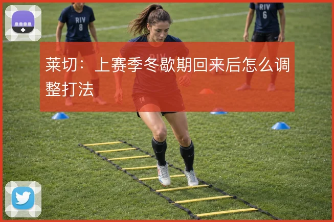莱切:上赛季冬歇期回来后怎么调整打法