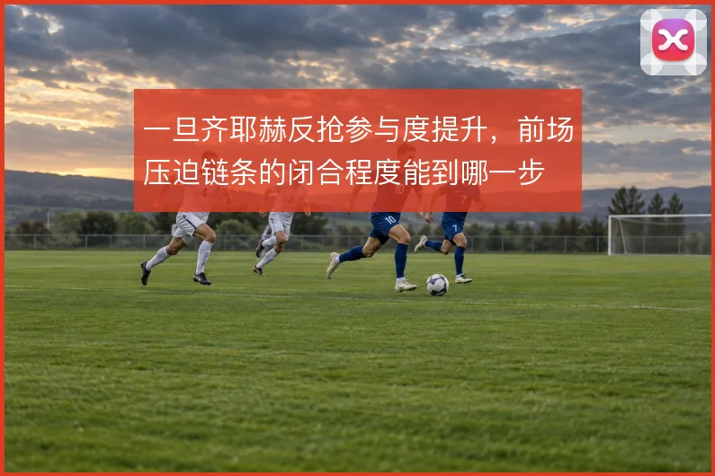 一旦齐耶赫反抢参与度提升,前场压迫链条的闭合程度能到哪一步