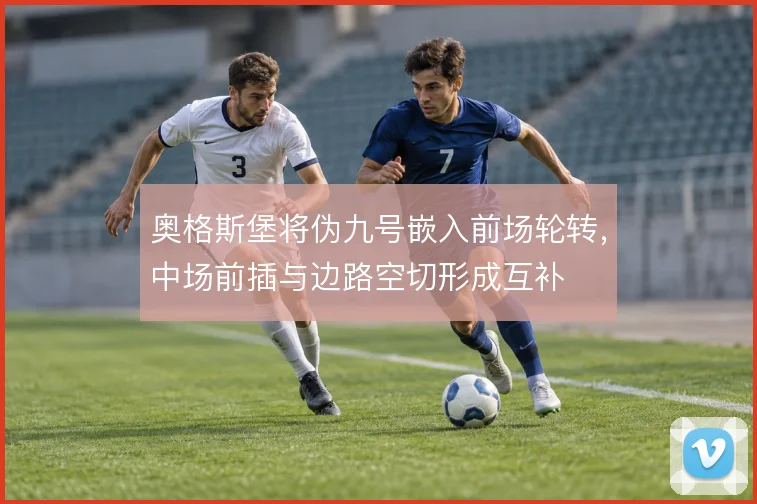 奥格斯堡将伪九号嵌入前场轮转，中场前插与边路空切形成互补