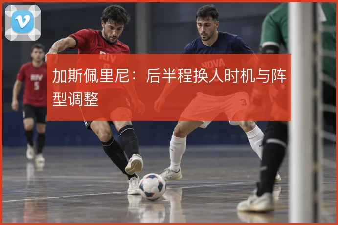 加斯佩里尼:后半程换人时机与阵型调整