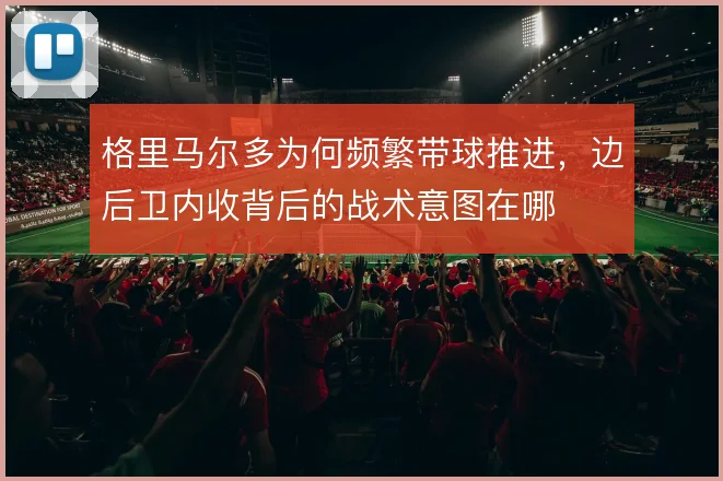 格里马尔多为何频繁带球推进，边后卫内收背后的战术意图在哪