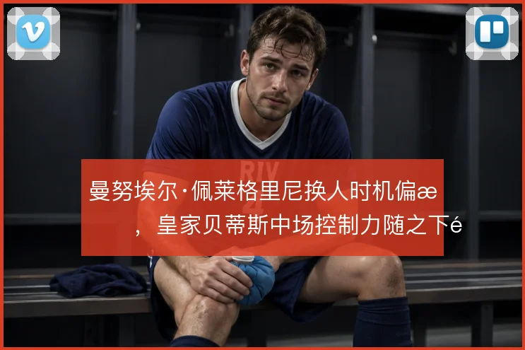 曼努埃尔·佩莱格里尼换人时机偏晚，皇家贝蒂斯中场控制力随之下降