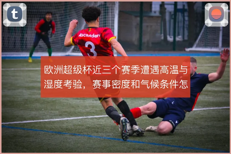 欧洲超级杯近三个赛季遭遇高温与湿度考验，赛事密度和气候条件怎么解