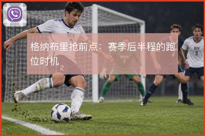 格纳布里抢前点：赛季后半程的跑位时机