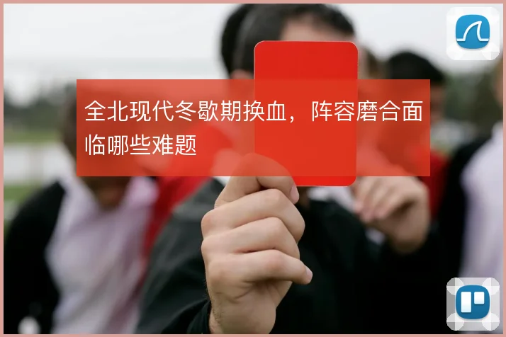 全北现代冬歇期换血,阵容磨合面临哪些难题