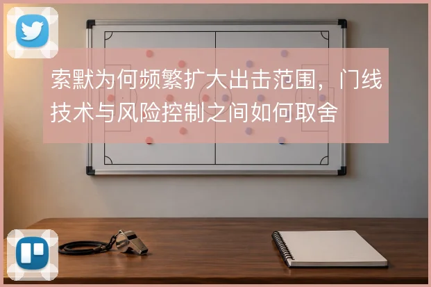索默为何频繁扩大出击范围,门线技术与风险控制之间如何取舍