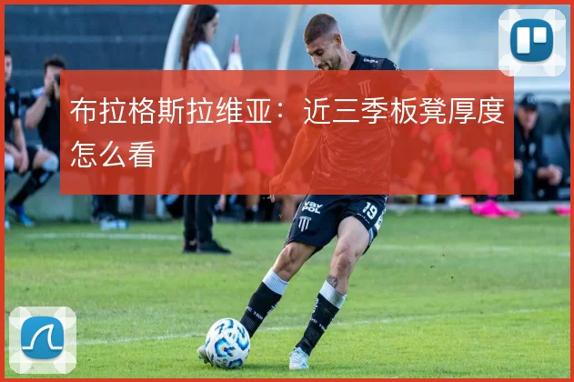 布拉格斯拉维亚：近三季板凳厚度怎么看