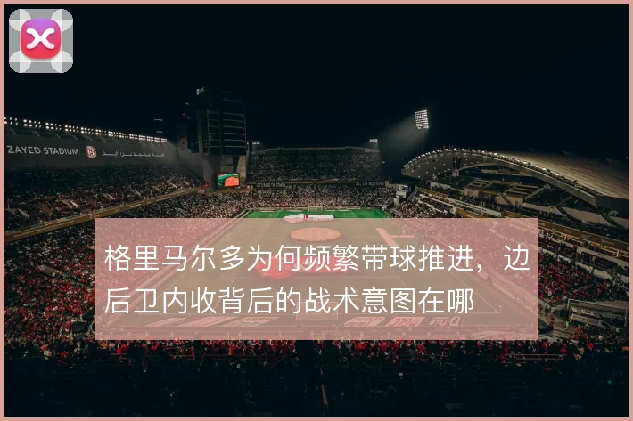 格里马尔多为何频繁带球推进，边后卫内收背后的战术意图在哪