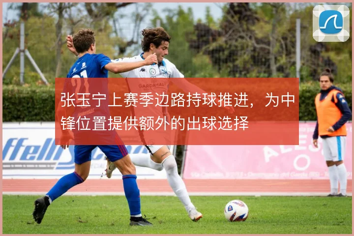 张玉宁上赛季边路持球推进，为中锋位置提供额外的出球选择