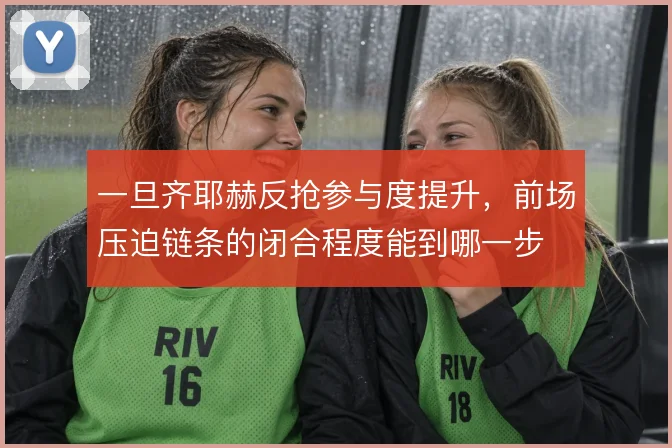 一旦齐耶赫反抢参与度提升,前场压迫链条的闭合程度能到哪一步