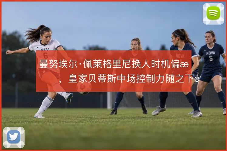 曼努埃尔·佩莱格里尼换人时机偏晚，皇家贝蒂斯中场控制力随之下降