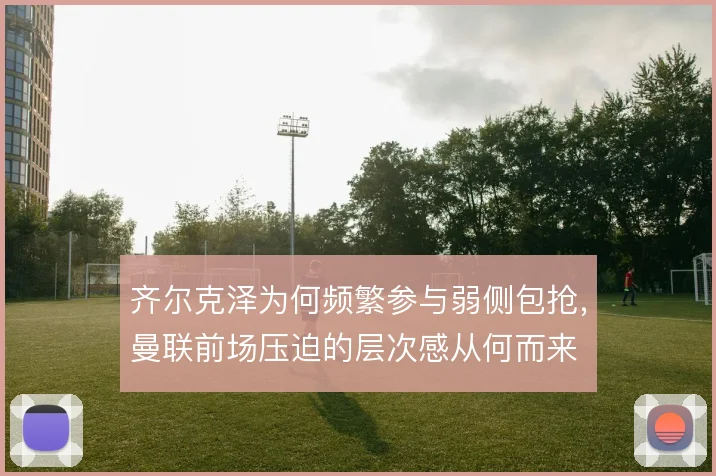 齐尔克泽为何频繁参与弱侧包抢，曼联前场压迫的层次感从何而来