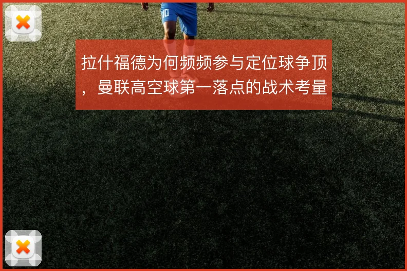 拉什福德为何频频参与定位球争顶，曼联高空球第一落点的战术考量