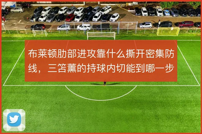 布莱顿肋部进攻靠什么撕开密集防线,三笘薰的持球内切能到哪一步