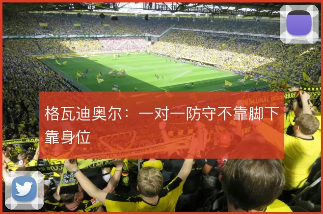 格瓦迪奥尔:一对一防守不靠脚下靠身位