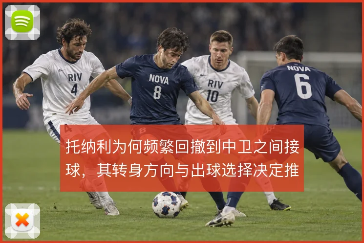 托纳利为何频繁回撤到中卫之间接球，其转身方向与出球选择决定推进效率