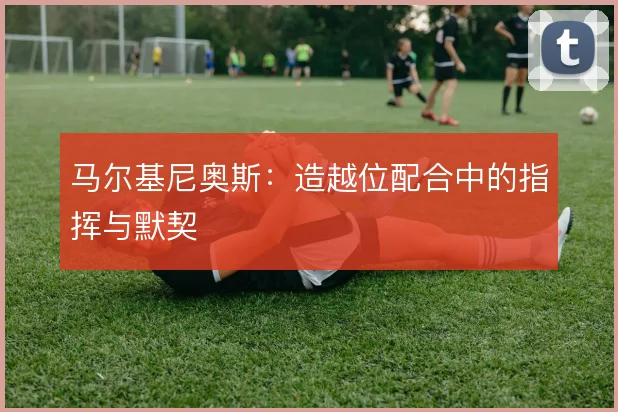 马尔基尼奥斯：造越位配合中的指挥与默契