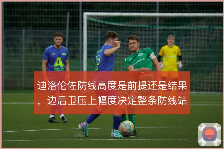 迪洛伦佐防线高度是前提还是结果，边后卫压上幅度决定整条防线站位