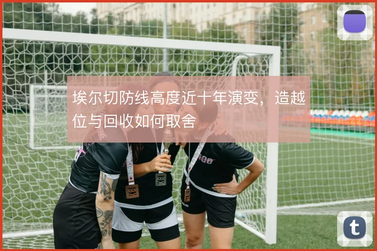 埃尔切防线高度近十年演变,造越位与回收如何取舍