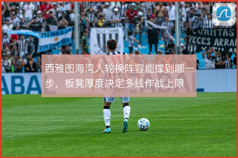 西雅图海湾人轮换阵容能撑到哪一步，板凳厚度决定多线作战上限