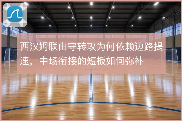西汉姆联由守转攻为何依赖边路提速,中场衔接的短板如何弥补