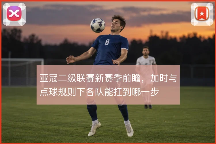 亚冠二级联赛新赛季前瞻，加时与点球规则下各队能扛到哪一步
