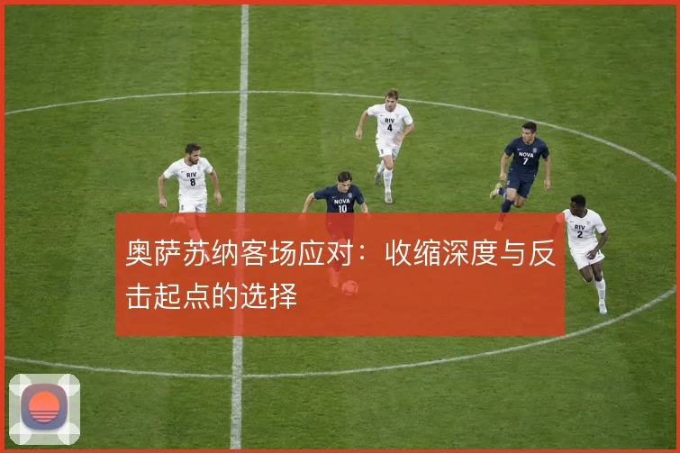 奥萨苏纳客场应对：收缩深度与反击起点的选择