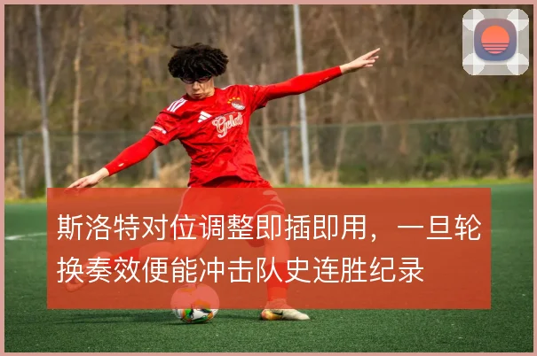 斯洛特对位调整即插即用，一旦轮换奏效便能冲击队史连胜纪录