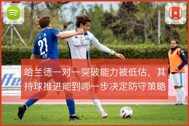 哈兰德一对一突破能力被低估,其持球推进能到哪一步决定防守策略
