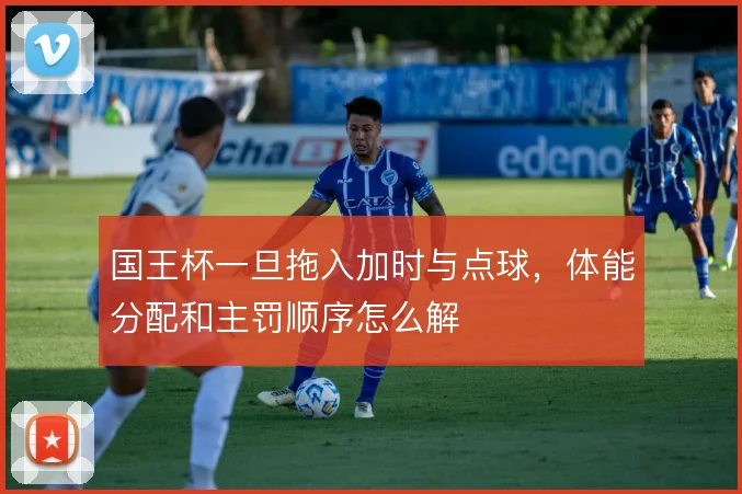 国王杯一旦拖入加时与点球，体能分配和主罚顺序怎么解
