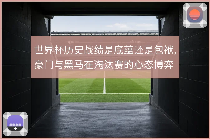 世界杯历史战绩是底蕴还是包袱,豪门与黑马在淘汰赛的心态博弈