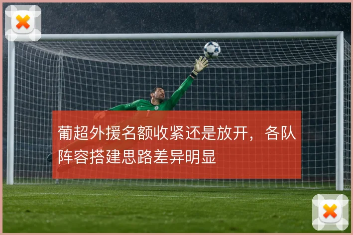 葡超外援名额收紧还是放开,各队阵容搭建思路差异明显